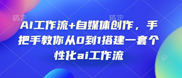 AI工作流+自媒体创作，手把手教你从0到1搭建一套个性化ai工作流-财创网