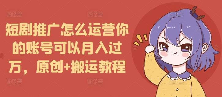 短剧推广怎么运营你的账号可以月入过万，原创+搬运教程-财创网