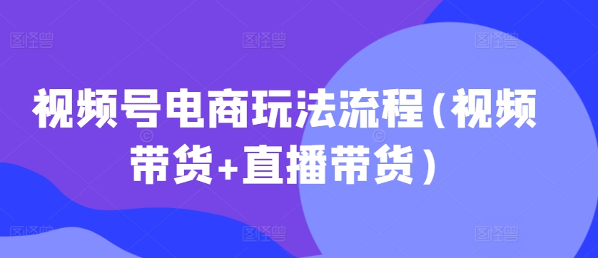 视频号电商玩法流程，视频带货+直播带货【更新2025年1月】-财创网