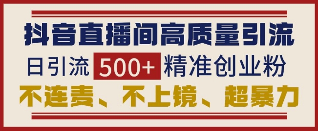 抖音直播间引流创业粉，无需连麦、不用上镜、超暴力，日引流500+高质量精准创业粉-财创网