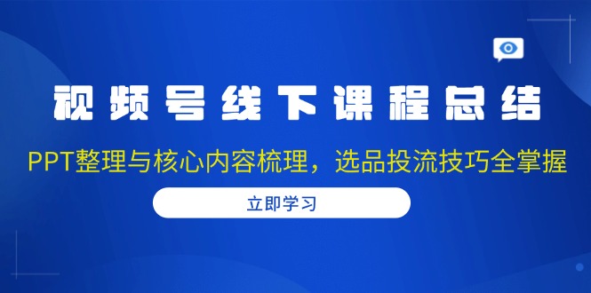 视频号线下课程总结：PPT整理与核心内容梳理，选品投流技巧全掌握-财创网