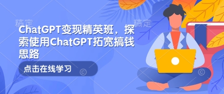 ChatGPT变现精英班，探索使用ChatGPT拓宽搞钱思路-财创网