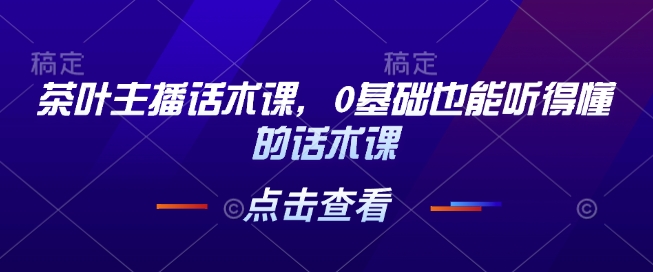 茶叶主播话术课，0基础也能听得懂的话术课-财创网