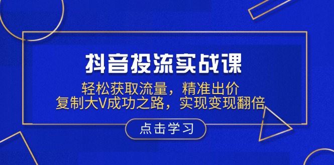 抖音投流实战课，轻松获取流量，精准出价，复制大V成功之路，实现变现翻倍-财创网