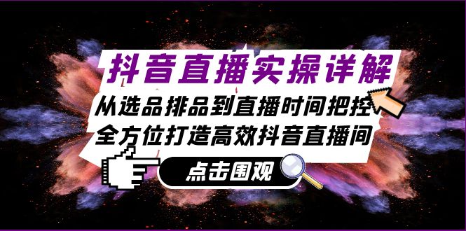 抖音直播实操详解：从选品排品到直播时间把控，全方位打造高效抖音直播间-财创网