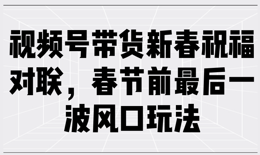 视频号带货新春祝福对联，春节前最后一波风口玩法-财创网