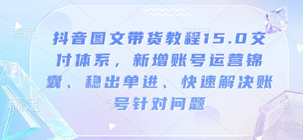 抖音图文带货教程15.0交付体系，新增账号运营锦囊、稳出单进、快速解决账号针对问题-财创网