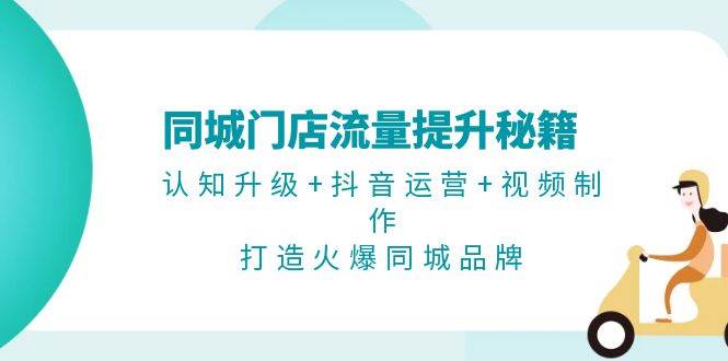 同城门店流量提升秘籍：认知升级+抖音运营+视频制作，打造火爆同城品牌-财创网