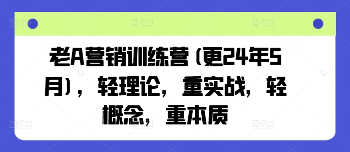 老A营销训练营(更24年12月)，轻理论，重实战，轻概念，重本质-财创网