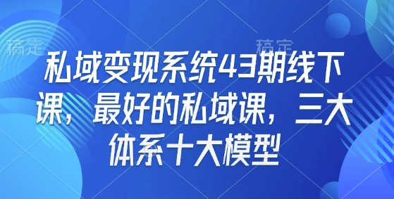 私域变现系统43期线下课，最好的私域课，三大体系十大模型-财创网