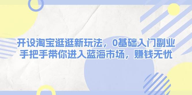 开设淘宝逛逛新玩法，0基础入门副业，手把手带你进入蓝海市场，赚钱无忧-财创网