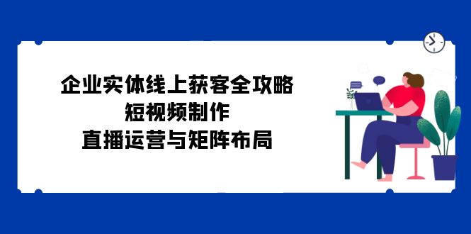 企业实体线上获客全攻略：短视频制作、直播运营与矩阵布局-财创网