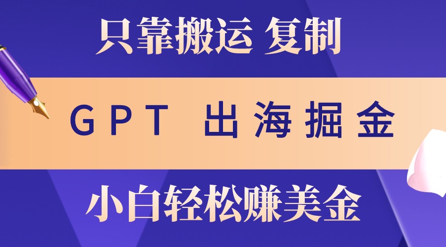 出海掘金搬运，赚老外美金，月入3w+，仅需GPT粘贴复制，小白也能玩转-财创网