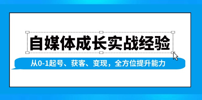 自媒体成长实战经验，从0-1起号、获客、变现，全方位提升能力-财创网