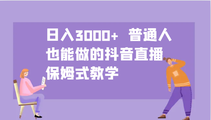 日入3000+ 普通人也能做的抖音直播 保姆式教学-财创网