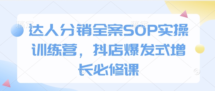 达人分销全案SOP实操训练营，抖店爆发式增长必修课-财创网