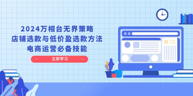 2024万相台无界策略，店铺选款与低价盈选款方法，电商运营必备技能-财创网