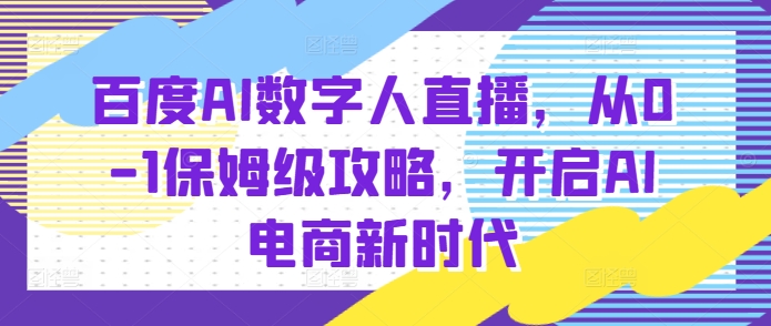 百度AI数字人直播带货，从0-1保姆级攻略，开启AI电商新时代-财创网