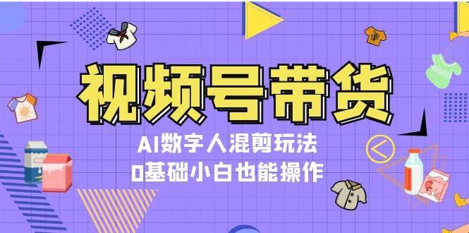 视频号带货，AI数字人混剪玩法，0基础小白也能操作-财创网