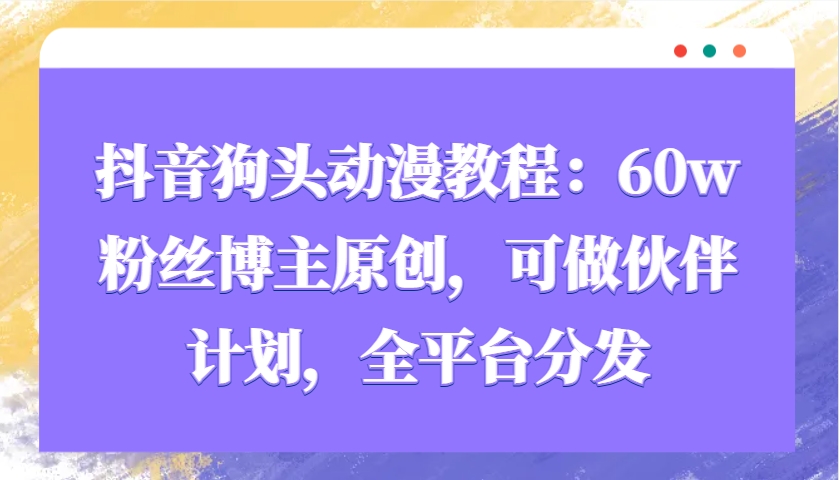 抖音狗头动漫教程：60w粉丝博主原创，可做伙伴计划，全平台分发-财创网