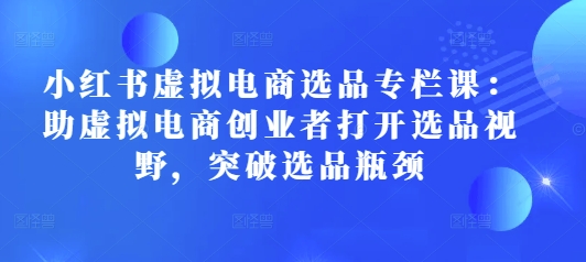 小红书虚拟电商选品专栏课：助虚拟电商创业者打开选品视野，突破选品瓶颈-财创网