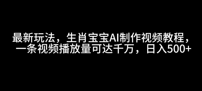 最新玩法，生肖宝宝AI制作视频教程，一条视频播放量可达千万，日入5张【揭秘】-财创网