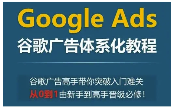 Google Ads谷歌广告体系化教程，谷歌广告高手带你突破入门难关，从0到1由新手到高手晋级必修-财创网