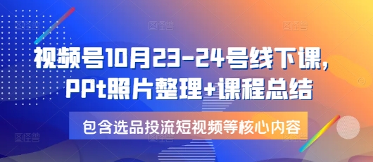 视频号10月23-24号线下课，PPt照片整理+课程总结，包含选品投流短视频等核心内容-财创网