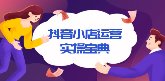 抖音小店运营实操宝典，从入驻到推广，详解店铺搭建及千川广告投放技巧-财创网