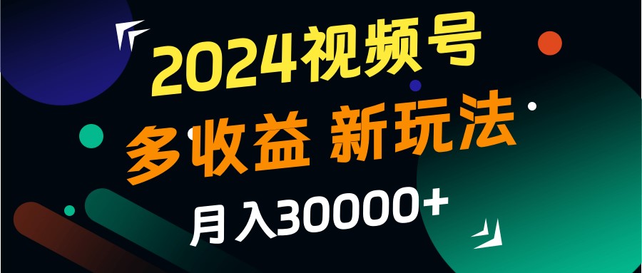 2024视频号多收益的新玩法，月入3w+，新手小白都能简单上手！-财创网