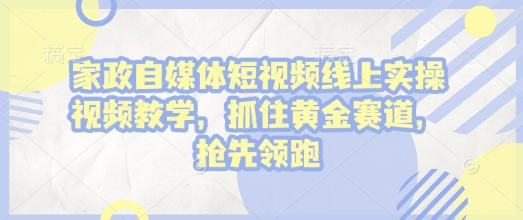 家政自媒体短视频线上实操视频教学，抓住黄金赛道，抢先领跑!-财创网