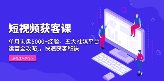 短视频获客课，单月询盘5000+经验，五大社媒平台运营全攻略,，快速获客…-财创网