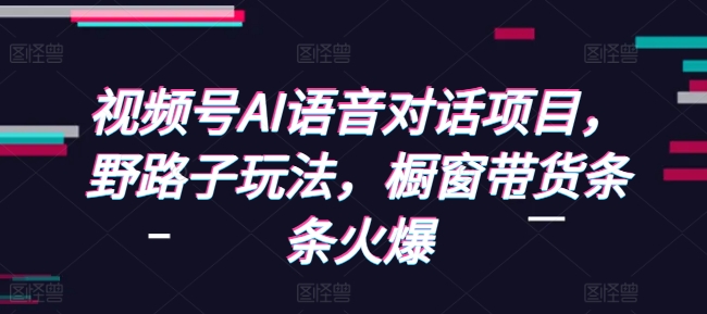 视频号AI语音对话项目，野路子玩法，橱窗带货条条火爆-财创网