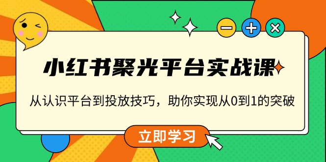 小红书 聚光平台实战课，从认识平台到投放技巧，助你实现从0到1的突破-财创网