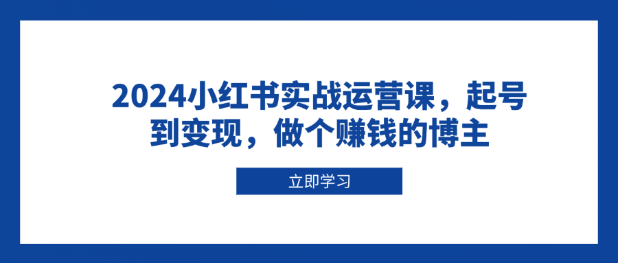 2024小红书实战运营课，起号到变现，做个赚钱的博主-财创网