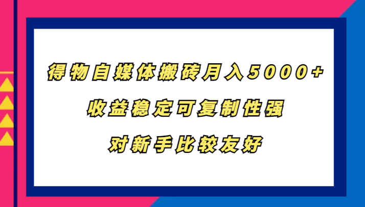 得物自媒体搬砖，月入5000+，收益稳定可复制性强，对新手比较友好-财创网