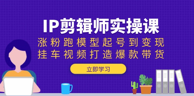 IP剪辑师实操课：涨粉跑模型起号到变现，挂车视频打造爆款带货-财创网