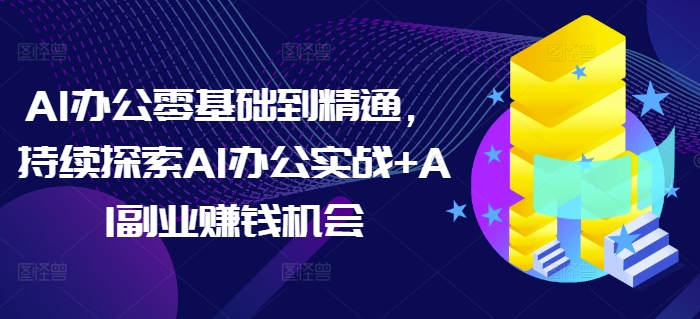 AI办公零基础到精通，持续探索AI办公实战+AI副业赚钱机会-财创网