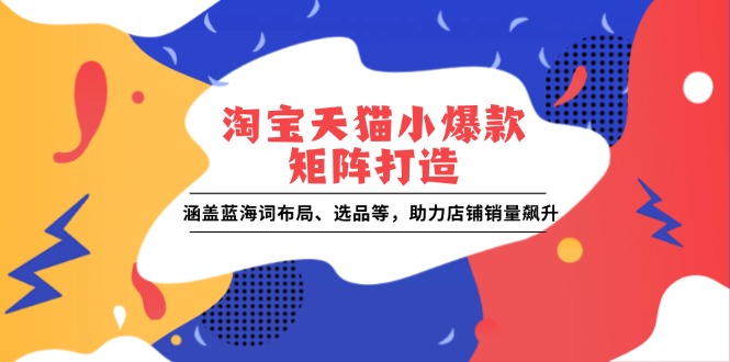 淘宝天猫小爆款矩阵打造：涵盖蓝海词布局、选品等，助力店铺销量飙升-财创网