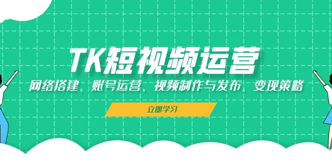 TK短视频运营：网络搭建、账号运营、视频制作与发布、变现策略-财创网