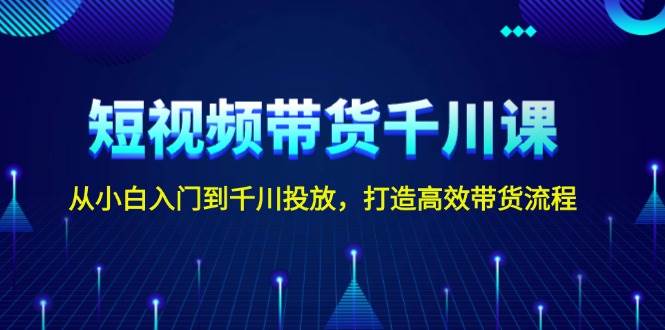 短视频带货千川课，从小白入门到千川投放，打造高效带货流程-财创网