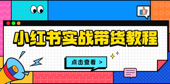 小红书实战带货教程：从开店到选品、笔记制作、发货、售后等全方位指导-财创网