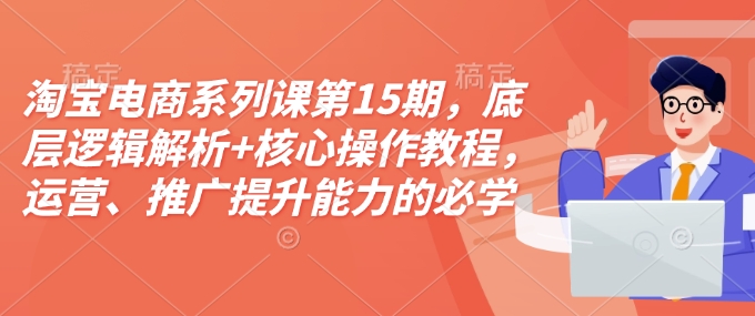 淘宝电商系列课第15期，底层逻辑解析+核心操作教程，运营、推广提升能力的必学课程+配套资料-财创网