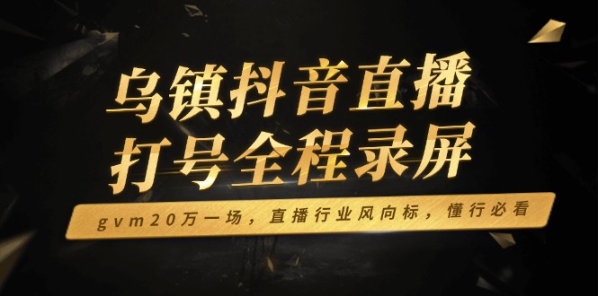 乌镇抖音直播打号全程录屏，gvm20万一场，直播行业风向标，懂行必看-财创网