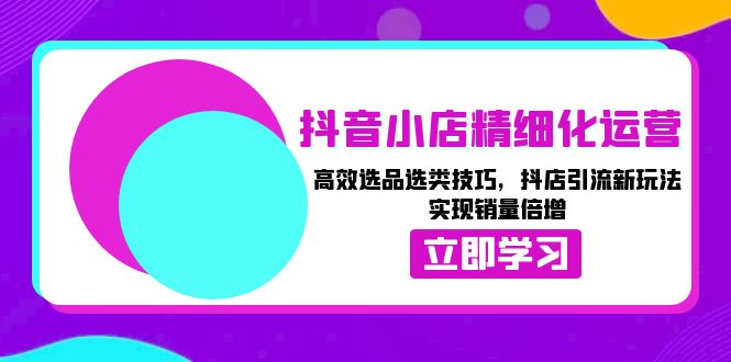 抖音小店精细化运营：高效选品选类技巧，抖店引流新玩法，实现销量倍增-财创网