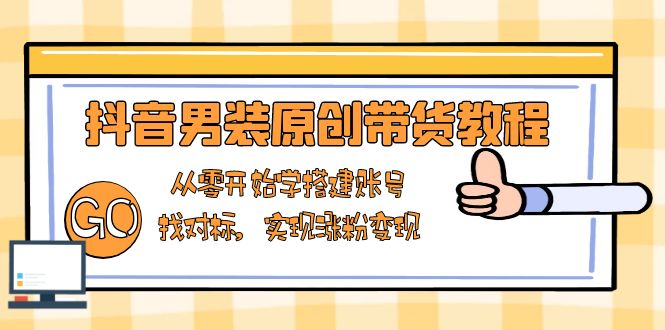 抖音男装原创带货教程：从零开始学搭建账号，找对标，实现涨粉变现-财创网