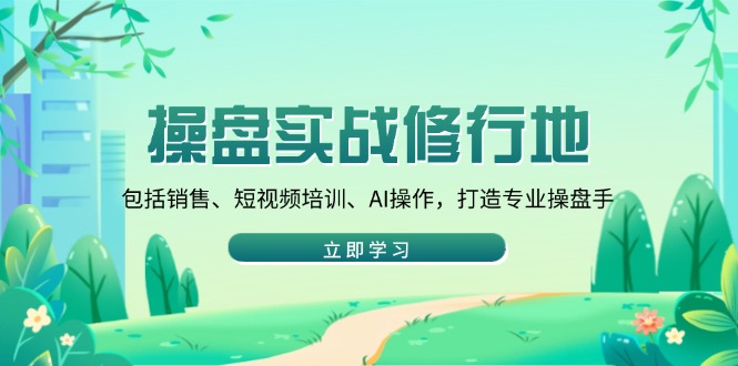 操盘实战修行地：包括销售、短视频培训、AI操作，打造专业操盘手-财创网