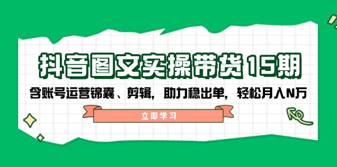 抖音 图文实操带货15期，含账号运营锦囊、剪辑，助力稳出单，轻松月入N万-财创网