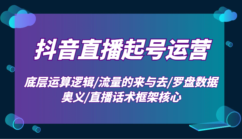 抖音直播起号运营：底层运算逻辑/流量的来与去/罗盘数据奥义/直播话术框架核心-财创网