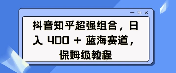 抖音知乎超强组合，日入4张， 蓝海赛道，保姆级教程-财创网